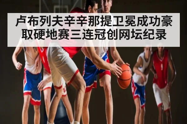 卢布列夫辛辛那提卫冕成功豪取硬地赛三连冠创网坛纪录