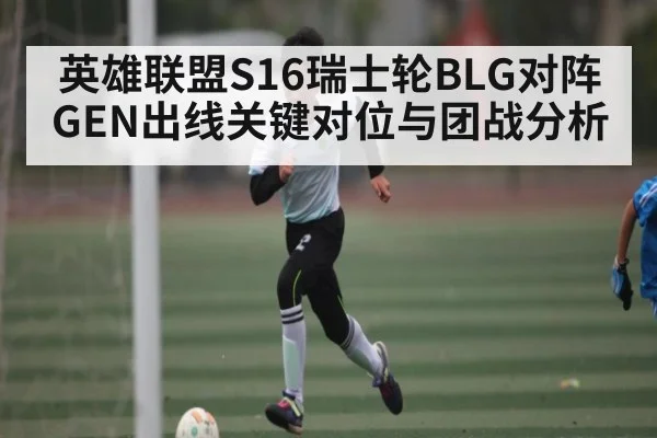 英雄联盟S16瑞士轮BLG对阵GEN出线关键对位与团战分析