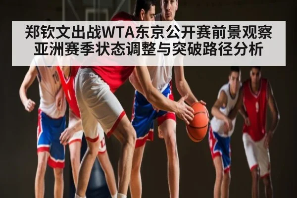 郑钦文出战WTA东京公开赛前景观察 亚洲赛季状态调整与突破路径分析