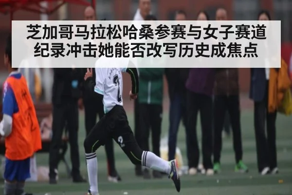 芝加哥马拉松哈桑参赛与女子赛道纪录冲击她能否改写历史成焦点