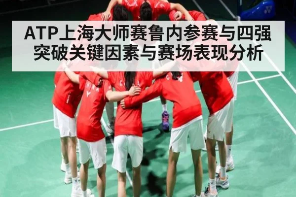 ATP上海大师赛鲁内参赛与四强突破关键因素与赛场表现分析