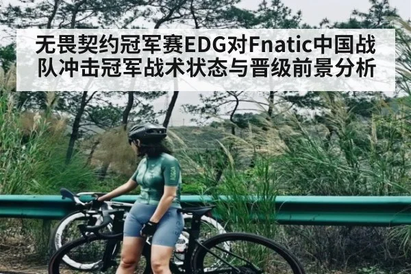 无畏契约冠军赛EDG对Fnatic中国战队冲击冠军战术状态与晋级前景分析