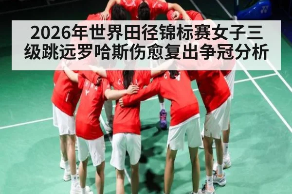 2026年世界田径锦标赛女子三级跳远罗哈斯伤愈复出争冠分析