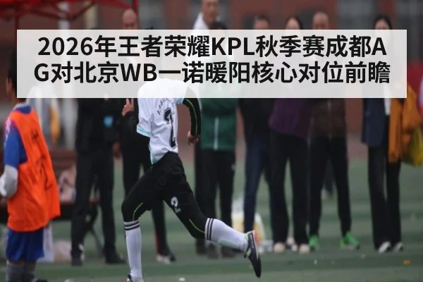 2026年王者荣耀KPL秋季赛成都AG对北京WB一诺暖阳核心对位前瞻