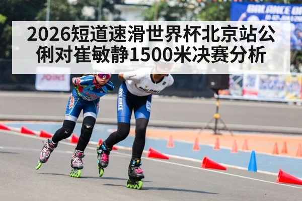 2026短道速滑世界杯北京站公俐对崔敏静1500米决赛分析