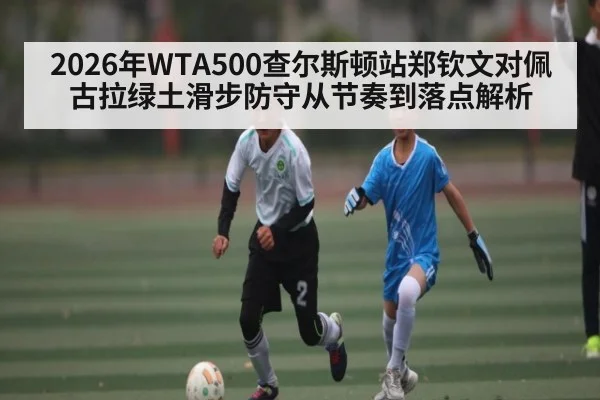 2026年WTA500查尔斯顿站郑钦文对佩古拉绿土滑步防守从节奏到落点解析