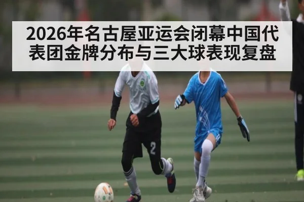 2026年名古屋亚运会闭幕中国代表团金牌分布与三大球表现复盘