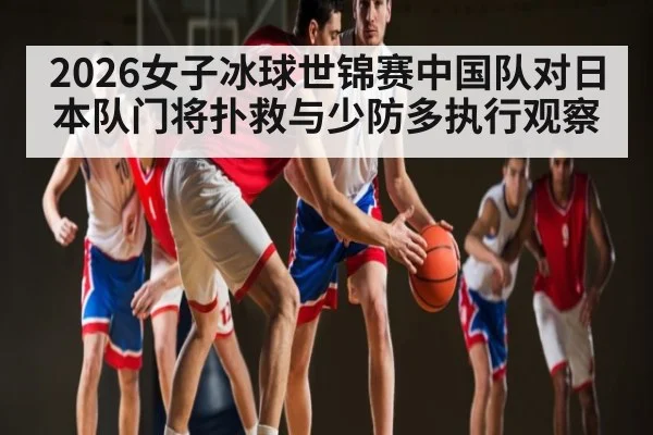 2026女子冰球世锦赛中国队对日本队门将扑救与少防多执行观察